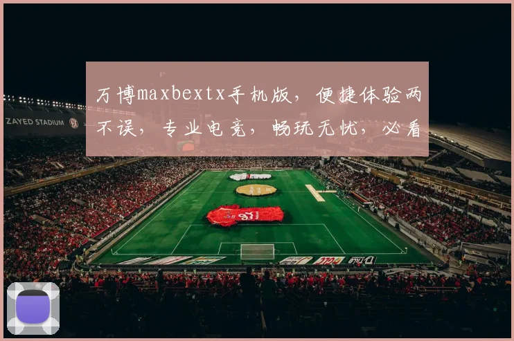 万博maxbextx手机版，便捷体验两不误，专业电竞，畅玩无忧，必看攻略