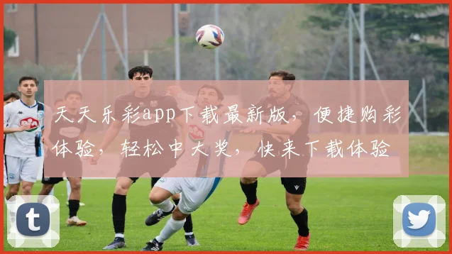 天天乐彩app下载最新版，便捷购彩体验，轻松中大奖，快来下载体验