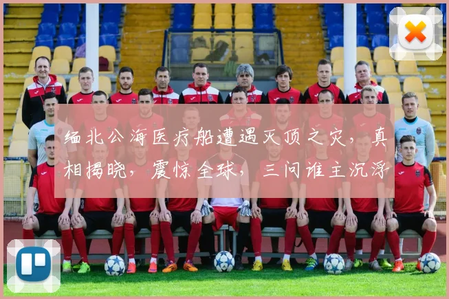 缅北公海医疗船遭遇灭顶之灾，真相揭晓，震惊全球，三问谁主沉浮