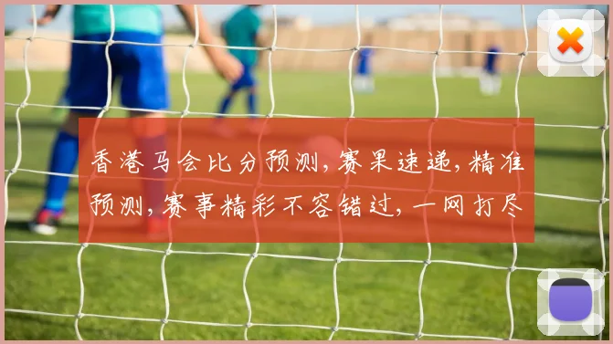 香港马会比分预测,赛果速递,精准预测,赛事精彩不容错过,一网打尽