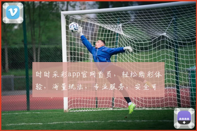 时时采彩app官网首页，轻松购彩体验，海量玩法，专业服务，安全可靠，三重惊喜等你来