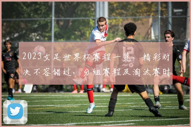 2023女足世界杯赛程一览，精彩对决不容错过，分组赛程及淘汰赛时间表全解析