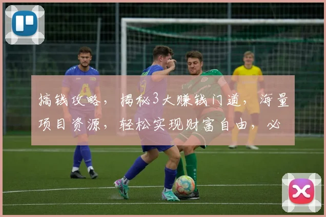 搞钱攻略，揭秘3大赚钱门道，海量项目资源，轻松实现财富自由，必看