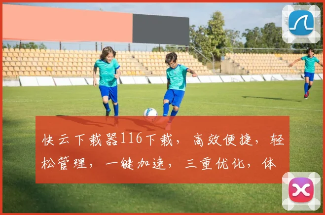 快云下载器116下载，高效便捷，轻松管理，一键加速，三重优化，体验非凡