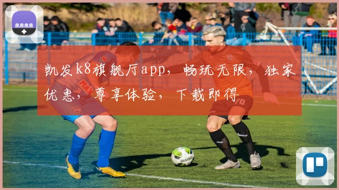 凯发k8旗舰厅app，畅玩无限，独家优惠，尊享体验，下载即得