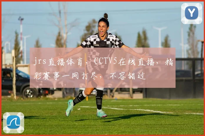 jrs直播体育，CCTV5在线直播，精彩赛事一网打尽，不容错过