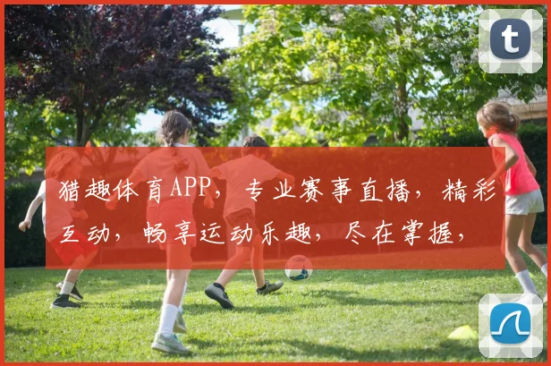 猎趣体育APP，专业赛事直播，精彩互动，畅享运动乐趣，尽在掌握，不容错过