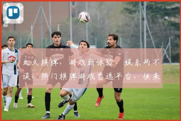久久棋牌，游戏新体验，娱乐两不误，热门棋牌游戏首选平台，快来加入我们