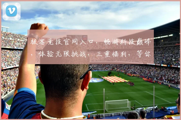 极客竞技官网入口，畅游科技巅峰，体验无限挑战，三重福利，等你来战，一触即达