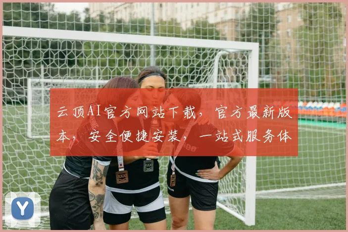 云顶AI官方网站下载，官方最新版本，安全便捷安装，一站式服务体验，必看攻略，两个重点不能错过