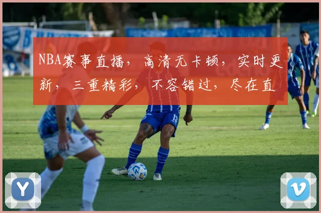 NBA赛事直播，高清无卡顿，实时更新，三重精彩，不容错过，尽在直播平台名