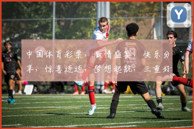 中国体育彩票，激情盛宴，快乐分享，惊喜连连，梦想起航，三重好礼，不容错过