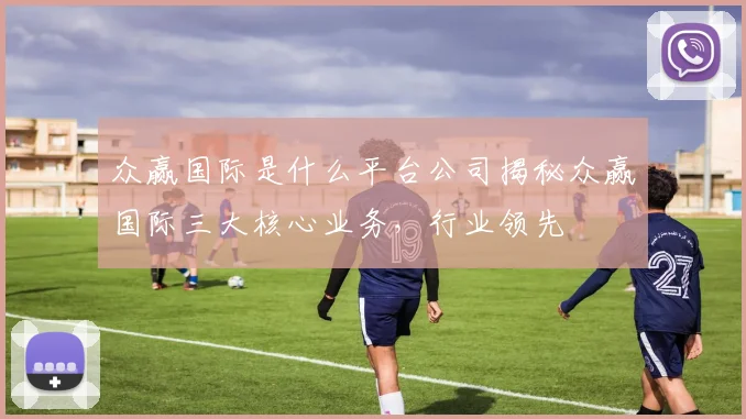 众赢国际是什么平台公司揭秘众赢国际三大核心业务，行业领先