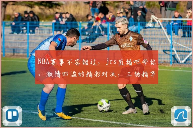 NBA赛事不容错过，jrs直播吧带你，激情四溢的精彩对决，三场精华，不容错过