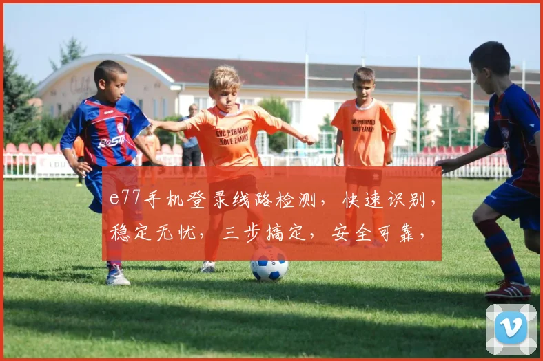 e77手机登录线路检测，快速识别，稳定无忧，三步搞定，安全可靠，三重保障