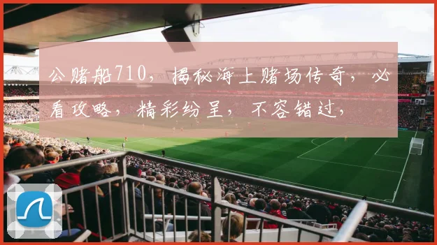 公赌船710，揭秘海上赌场传奇，必看攻略，精彩纷呈，不容错过，