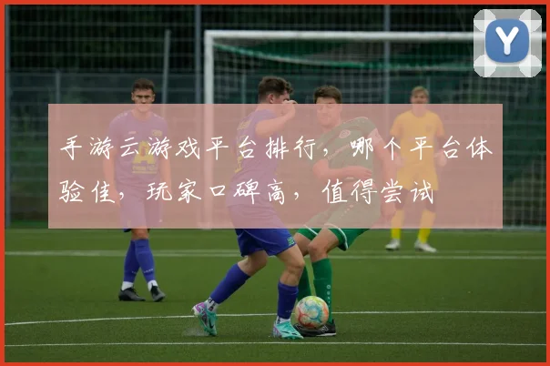 手游云游戏平台排行，哪个平台体验佳，玩家口碑高，值得尝试