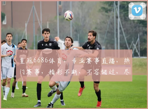 皇冠6686体育，专业赛事直播，热门赛事，精彩不断，不容错过，尽享体育盛宴