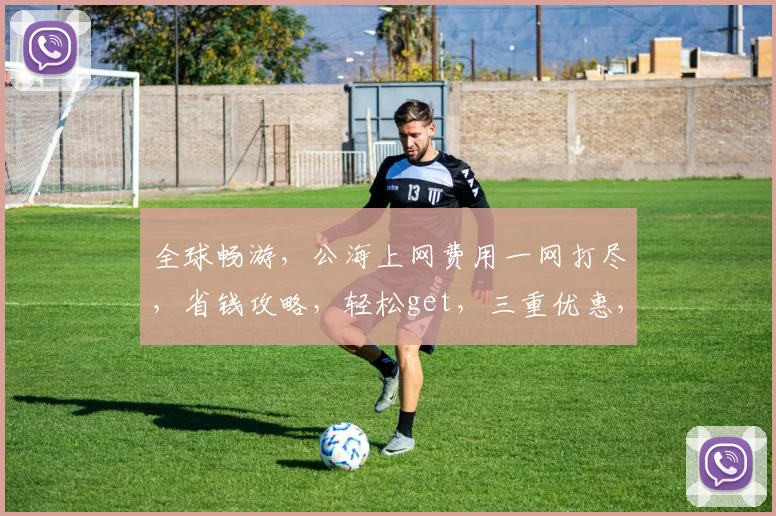 全球畅游，公海上网费用一网打尽，省钱攻略，轻松get，三重优惠，不容错过