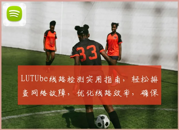 LUTUbe线路检测实用指南，轻松排查网络故障，优化线路效率，确保网络稳定运行三步走，速来学习