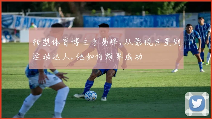 转型体育博主李易峰,从影视巨星到运动达人,他如何跨界成功